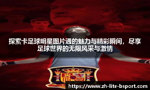 探索卡足球明星图片通的魅力与精彩瞬间，尽享足球世界的无限风采与激情