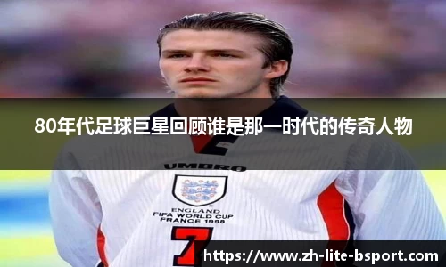 80年代足球巨星回顾谁是那一时代的传奇人物