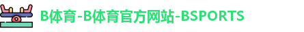B体育-B体育官方网站-BSPORTS B体育-B体育官方网站-BSPORTS